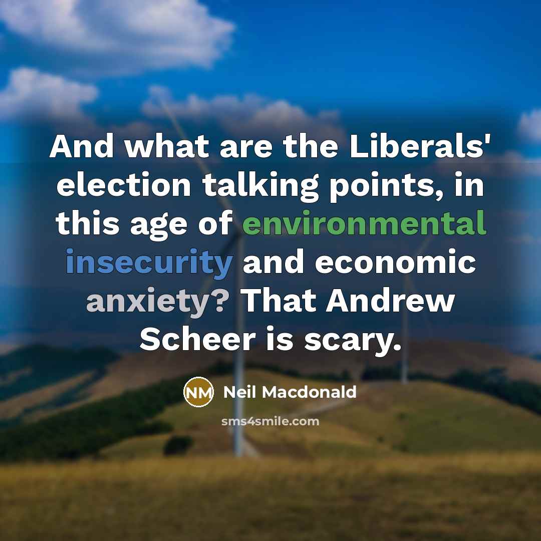 “And what are the Liberals' election talking points, in this age of environmental insecurity and economic anxiety? That Andrew Scheer is scary.” quote by Neil Macdonald