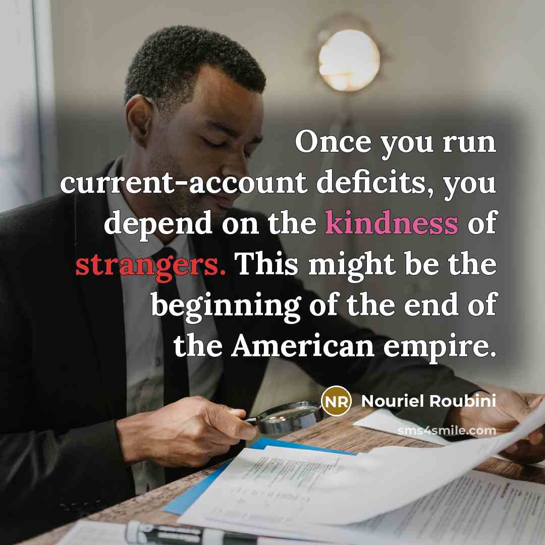 “Once you run current-account deficits, you depend on the kindness of strangers. This might be the beginning of the end of the American empire.” quote by Nouriel Roubini
