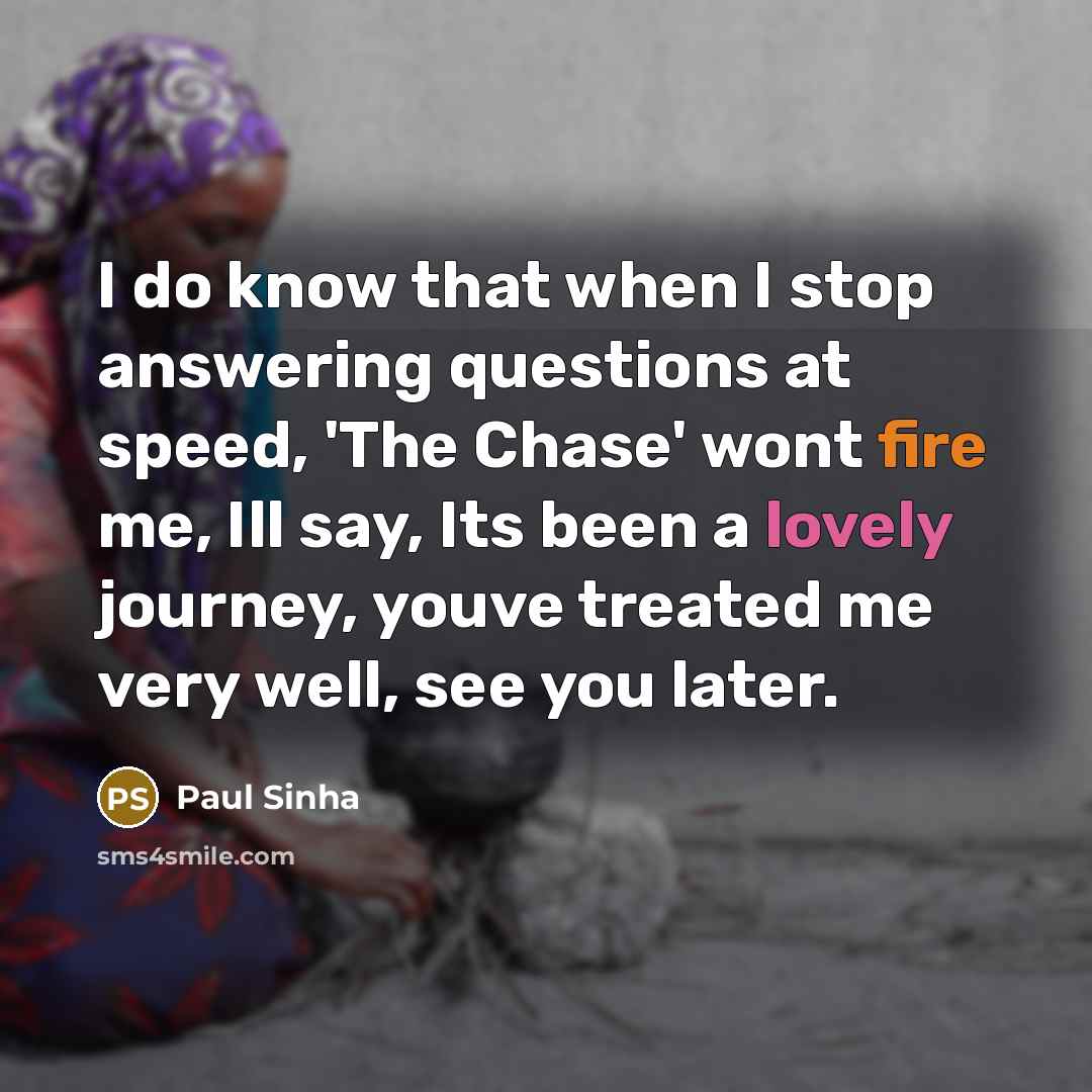 “I do know that when I stop answering questions at speed, 'The Chase' wont fire me, Ill say, Its been a lovely journey, youve treated me very well, see you later.” quote by Paul Sinha