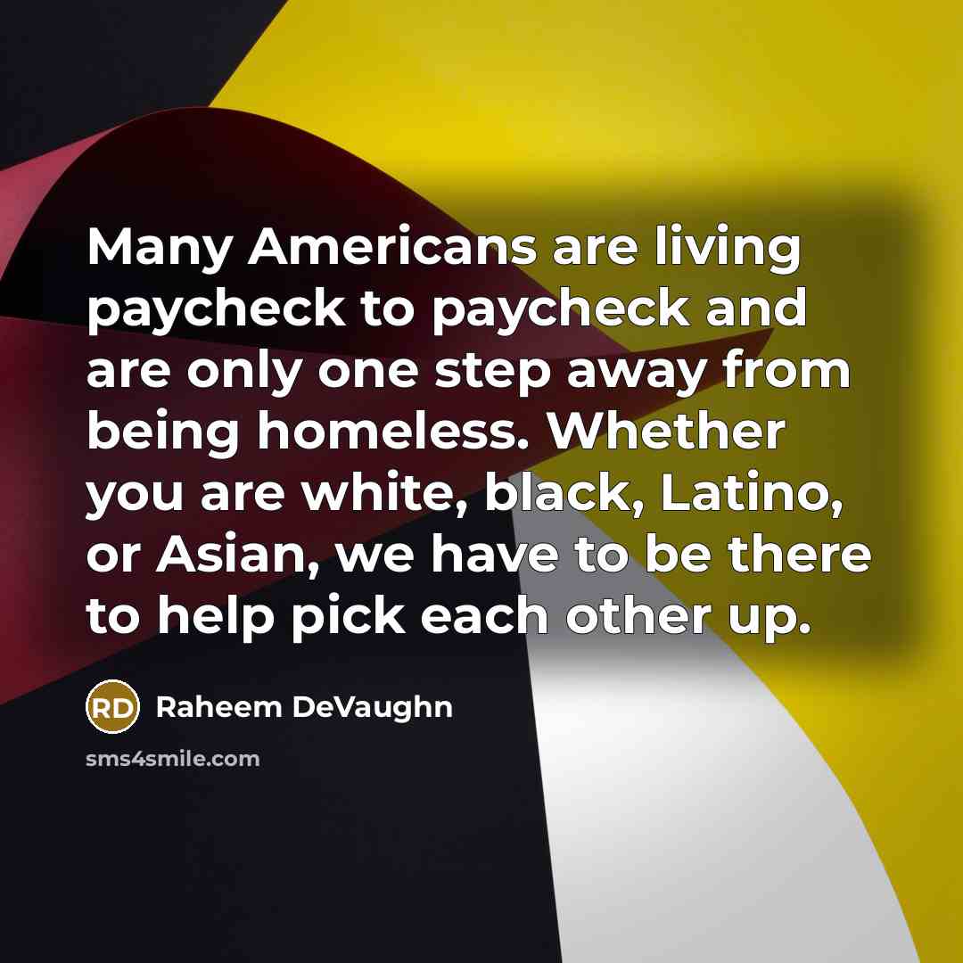 “Many Americans are living paycheck to paycheck and are only one step away from being homeless. Whether you are white, black, Latino, or Asian, we have to be there to help pick each other up.” quote by Raheem Devaughn