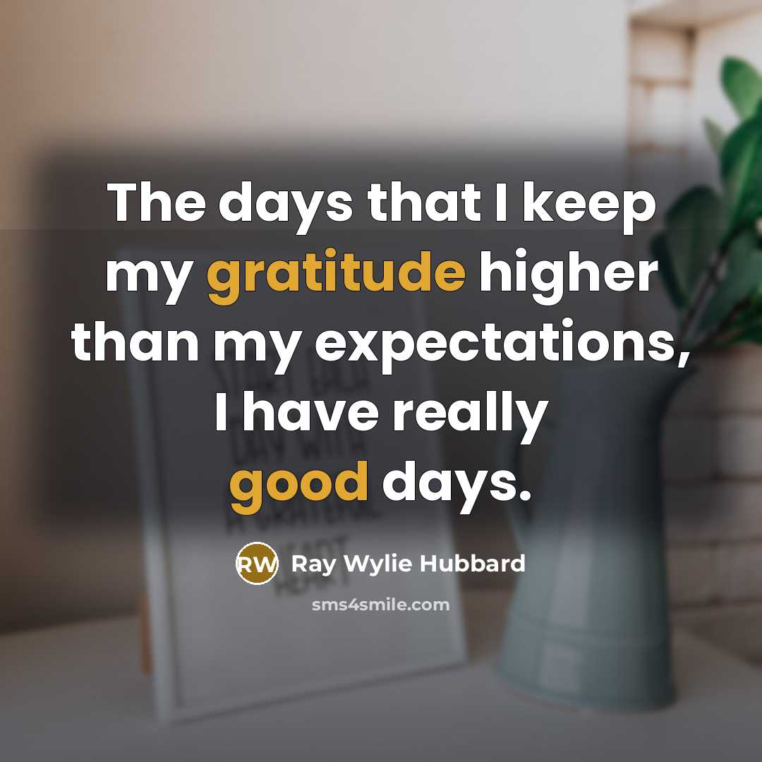 “The days that I keep my gratitude higher than my expectations, I have really good days.” quote by Ray Wylie Hubbard
