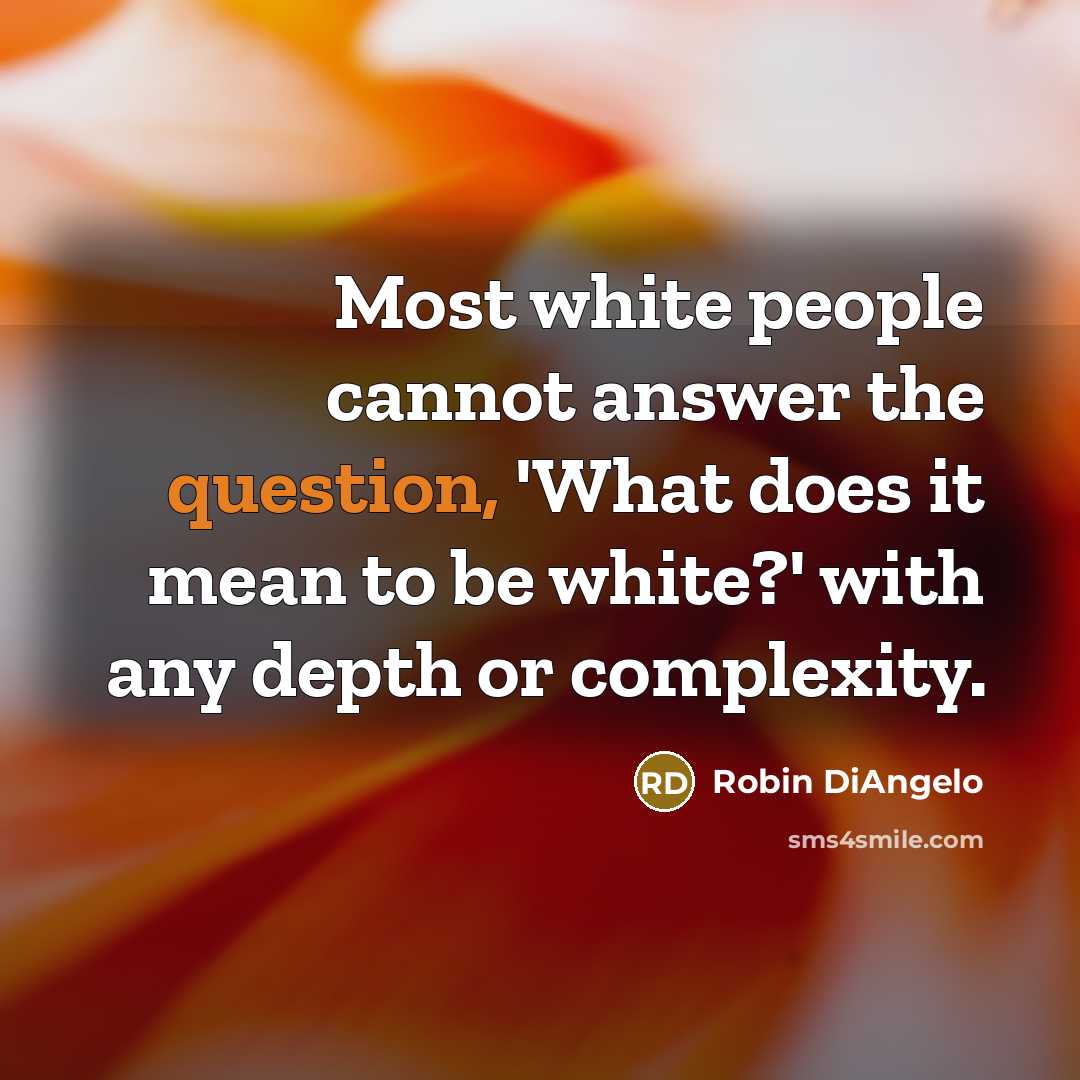 “Most white people cannot answer the question, 'What does it mean to be white?' with any depth or complexity.” quote by Robin DiAngelo