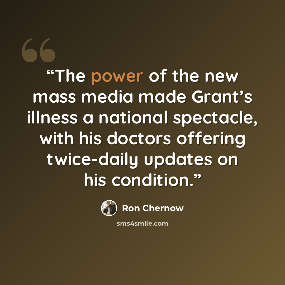 “The power of the new mass media made Grant’s illness a national spectacle, with his doctors offering twice-daily updates on his condition.” quote by Ron Chernow