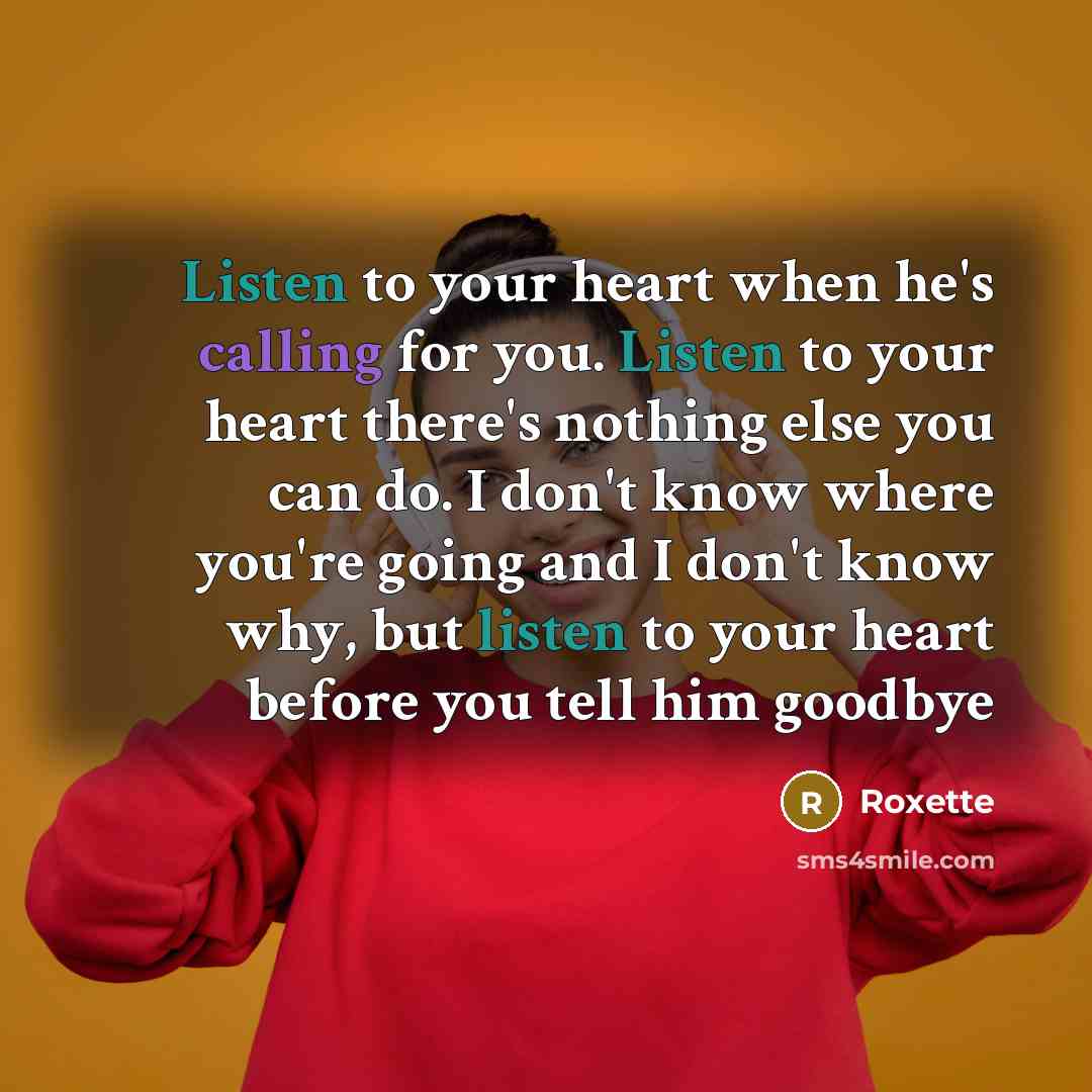 “Listen to your heart when he's calling for you. Listen to your heart there's nothing else you can do. I don't know where you're going and I don't know why, but listen to your heart before you tell him goodbye” quote by Roxette
