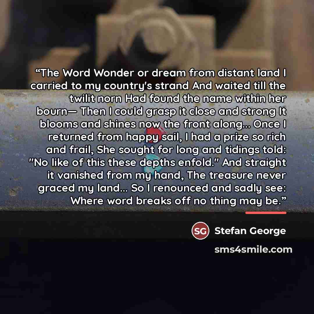 “The Word Wonder or dream from distant land I carried to my country's strand And waited till the twilit norn Had found the name within her bourn— Then I could grasp it close and strong It blooms and shines now the front along... Once I returned from happy sail, I had a prize so rich and frail, She…” quote by Anonymous