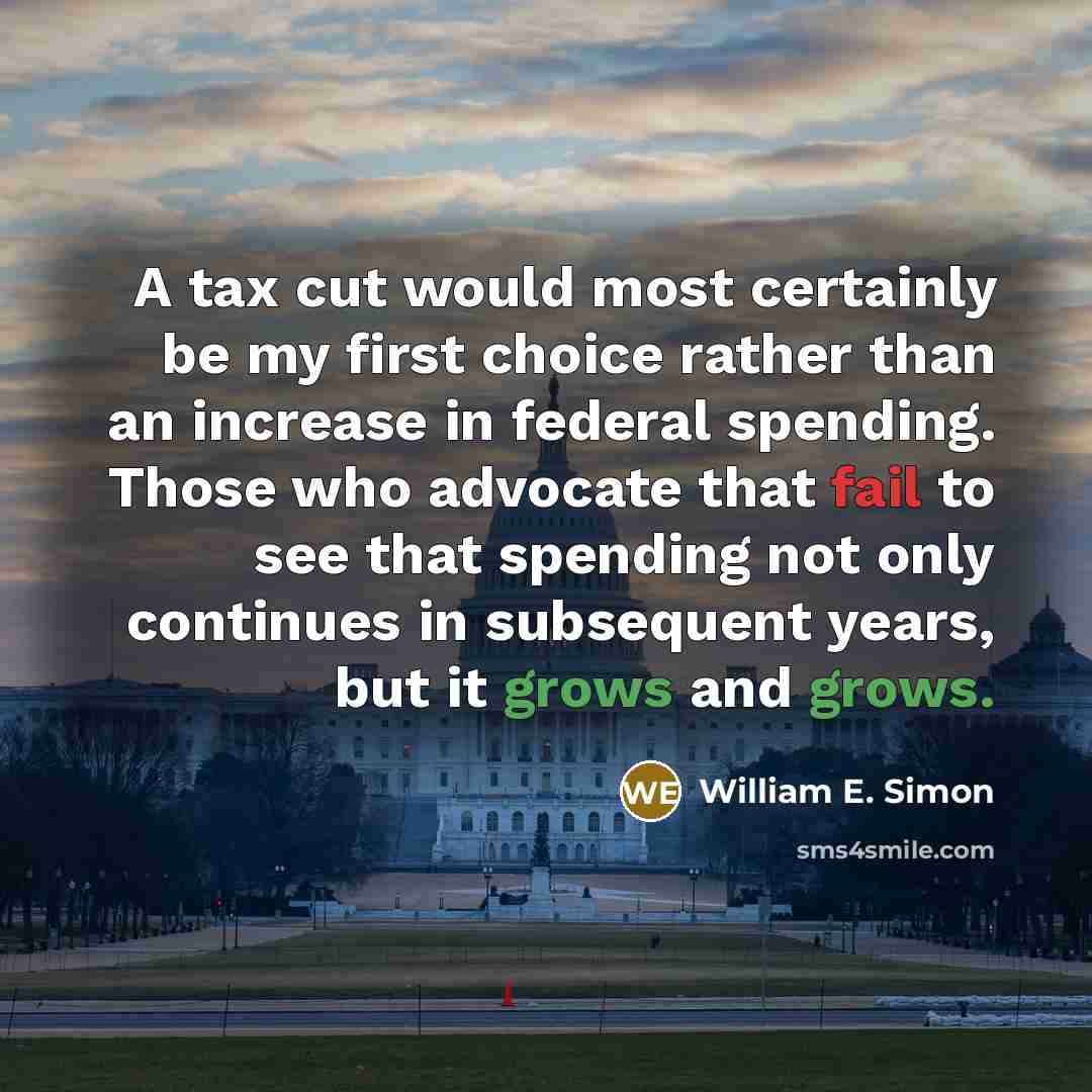 “A tax cut would most certainly be my first choice rather than an increase in federal spending. Those who advocate that fail to see that spending not only continues in subsequent years, but it grows and grows.” quote by William E. Simon
