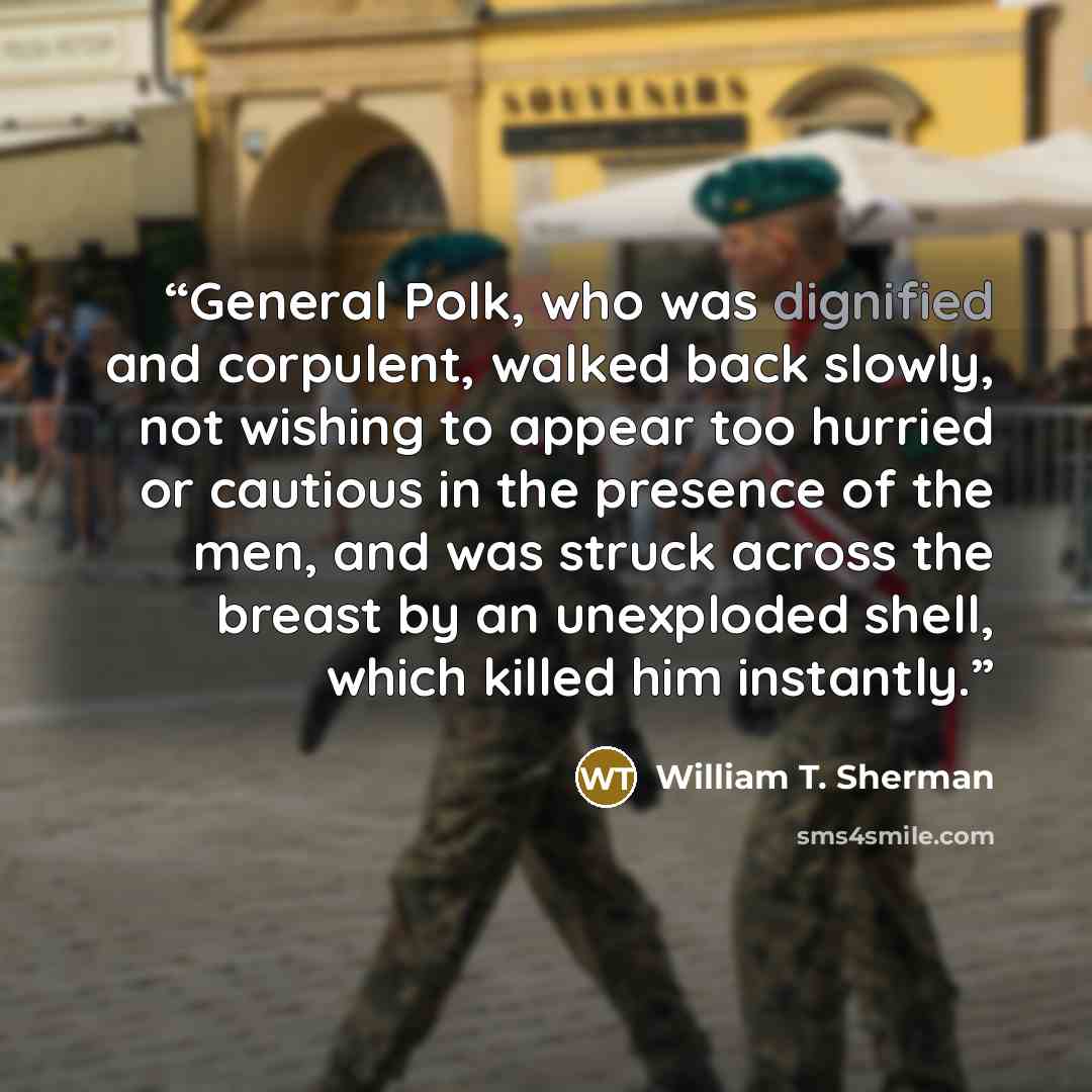 “General Polk, who was dignified and corpulent, walked back slowly, not wishing to appear too hurried or cautious in the presence of the men, and was struck across the breast by an unexploded shell, which killed him instantly.” quote by William T. Sherman