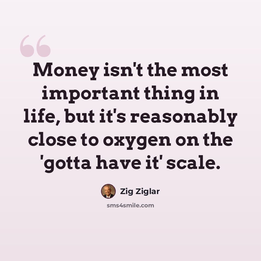 “Money isn't the most important thing in life, but it's reasonably close to oxygen on the 'gotta have it' scale.” quote by Zig Ziglar