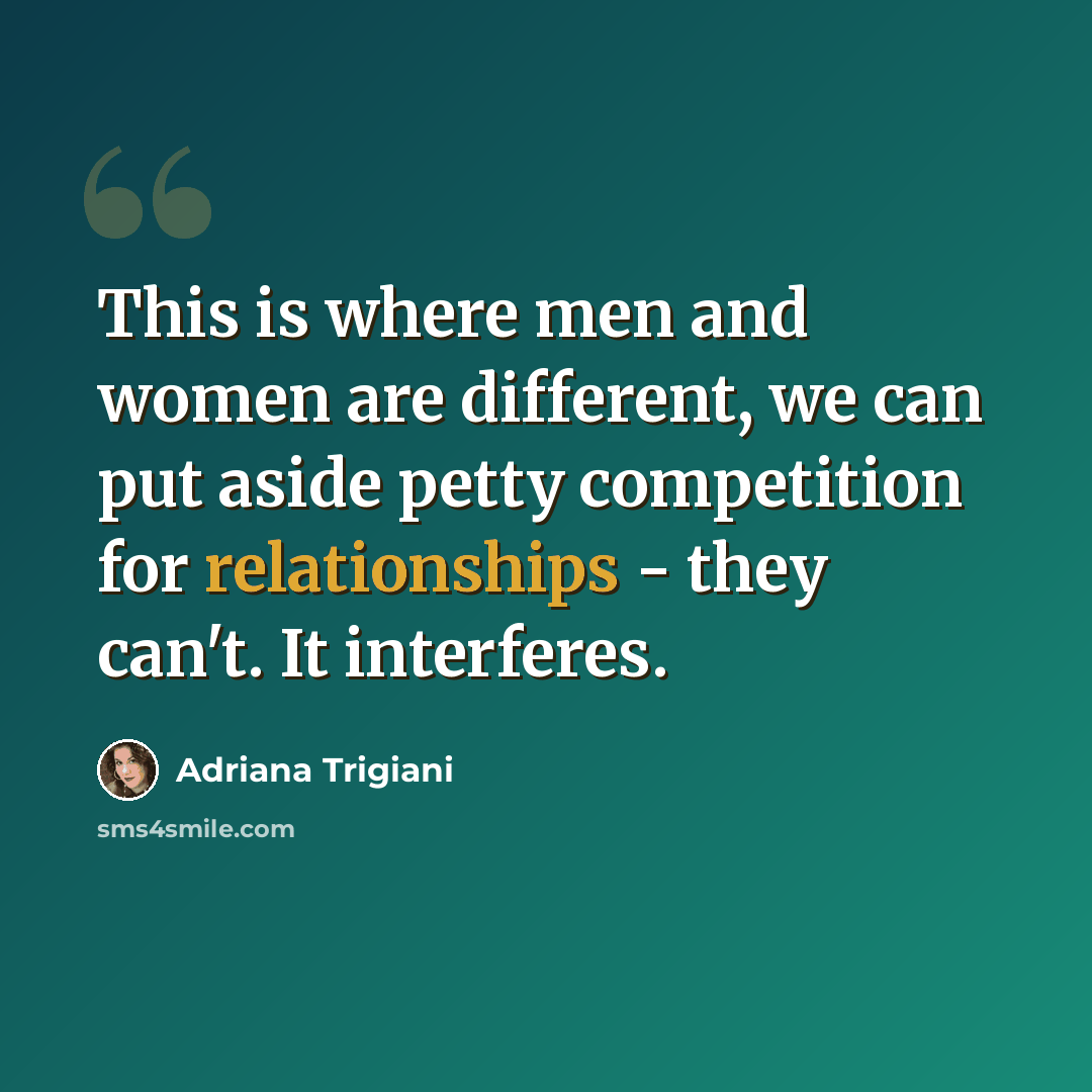 “This is where men and women are different, we can put aside petty competition for relationships - they can't. It interferes.” quote by Adriana Trigiani