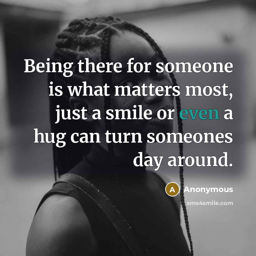 “Being there for someone is what matters most, just a smile or even a hug can turn someones day around.” quote by Anonymous