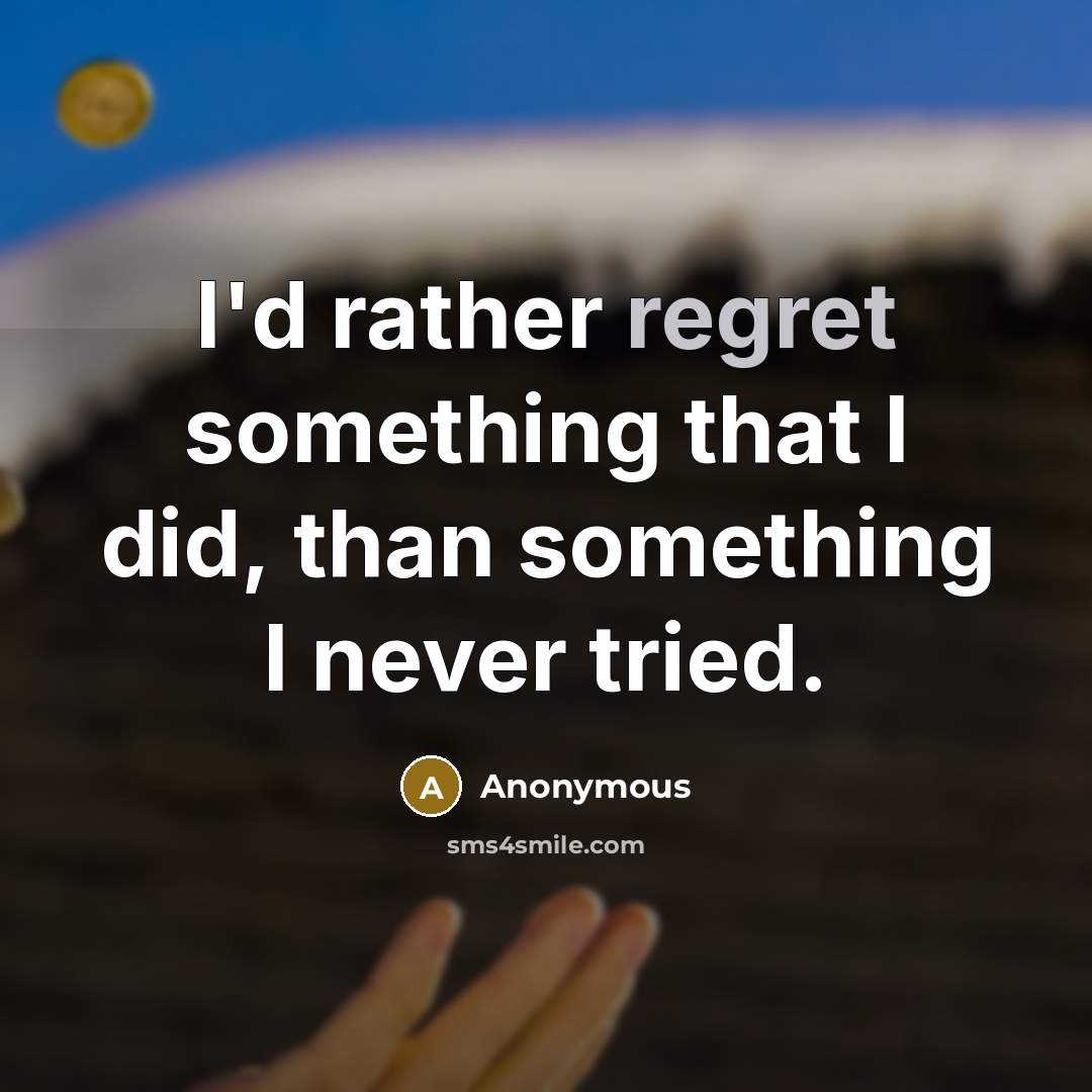 “I'd rather regret something that I did, than something I never tried.” quote by Anonymous