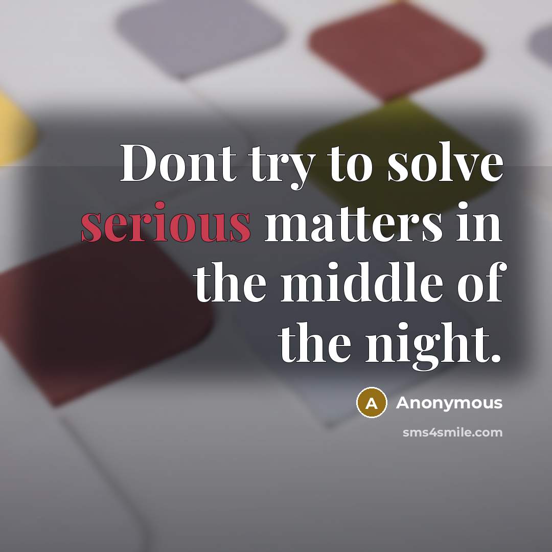 “Dont try to solve serious matters in the middle of the night.” quote by Anonymous