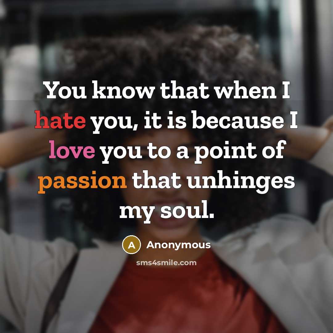 “You know that when I hate you, it is because I love you to a point of passion that unhinges my soul.” quote by Anonymous