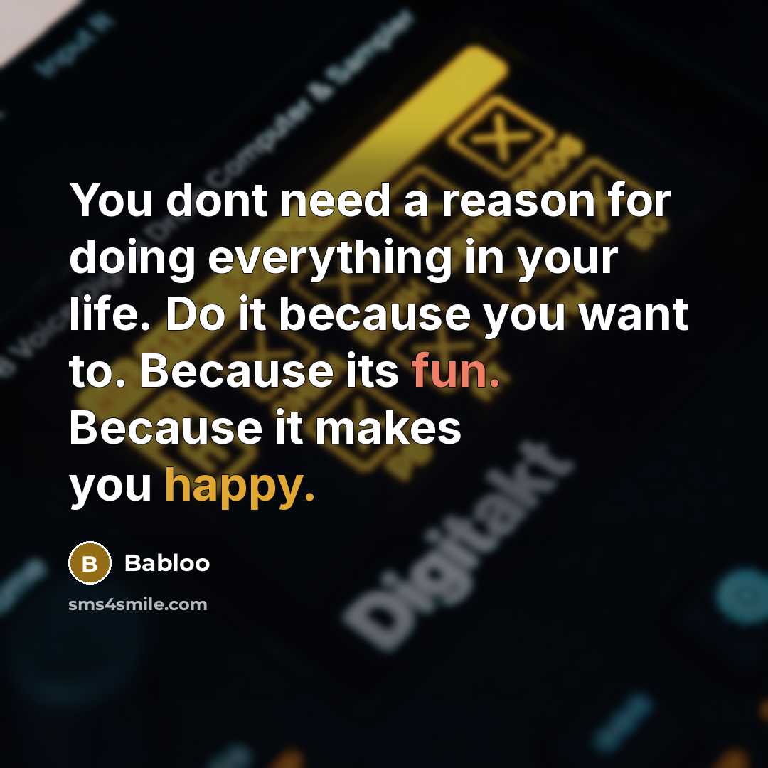 “You dont need a reason for doing everything in your life. Do it because you want to. Because its fun. Because it makes you happy.” quote by Babloo
