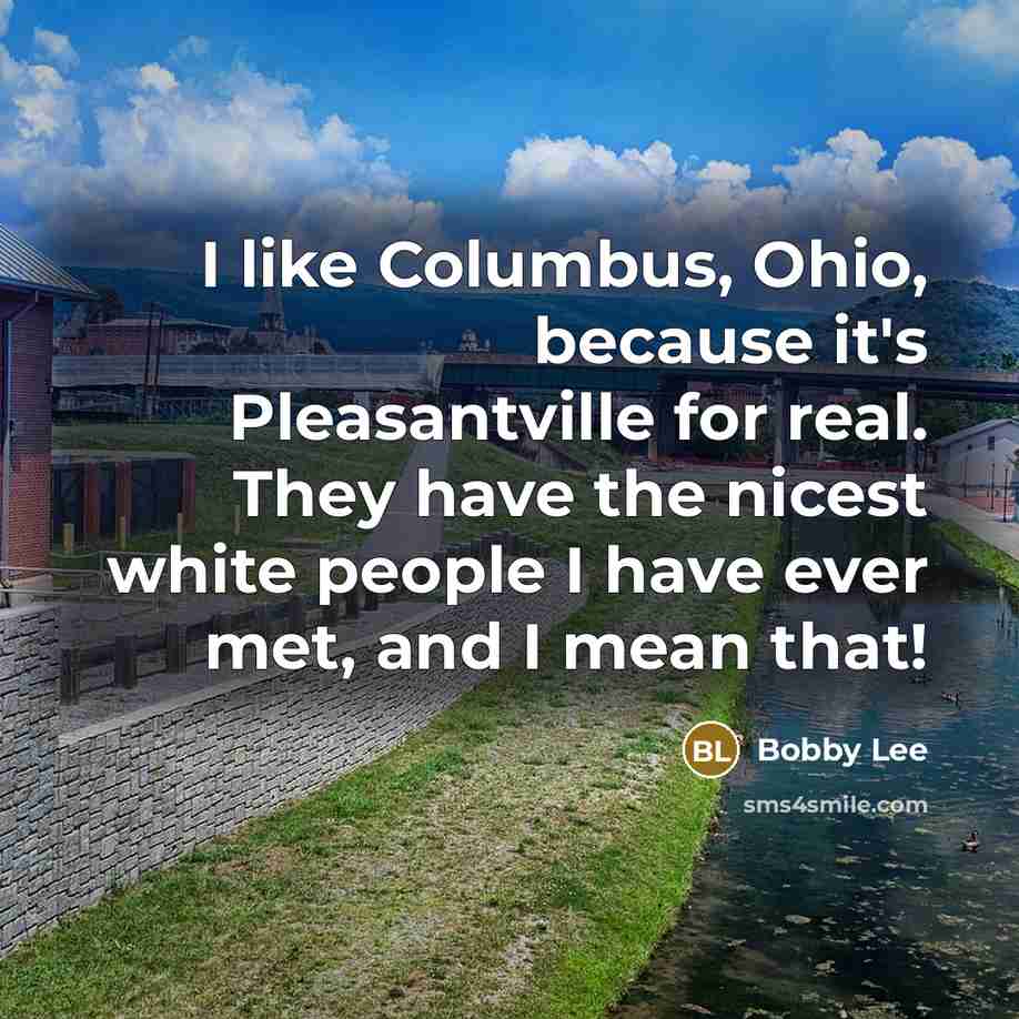 “I like Columbus, Ohio, because it's Pleasantville for real. They have the nicest white people I have ever met, and I mean that!” quote by Bobby Lee
