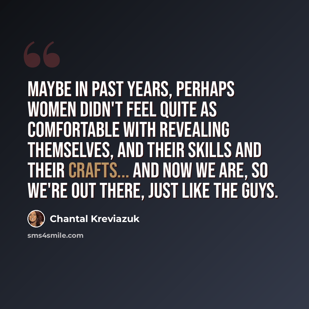 “Maybe in past years, perhaps women didn't feel quite as comfortable with revealing themselves, and their skills and their crafts... and now we are, so we're out there, just like the guys.” quote by Chantal Kreviazuk