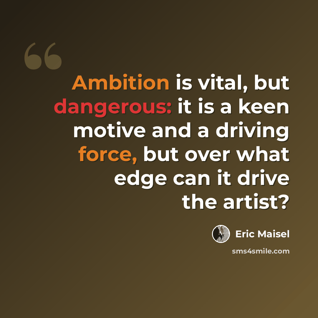 “Ambition is vital, but dangerous: it is a keen motive and a driving force, but over what edge can it drive the artist?” quote by Eric Maisel