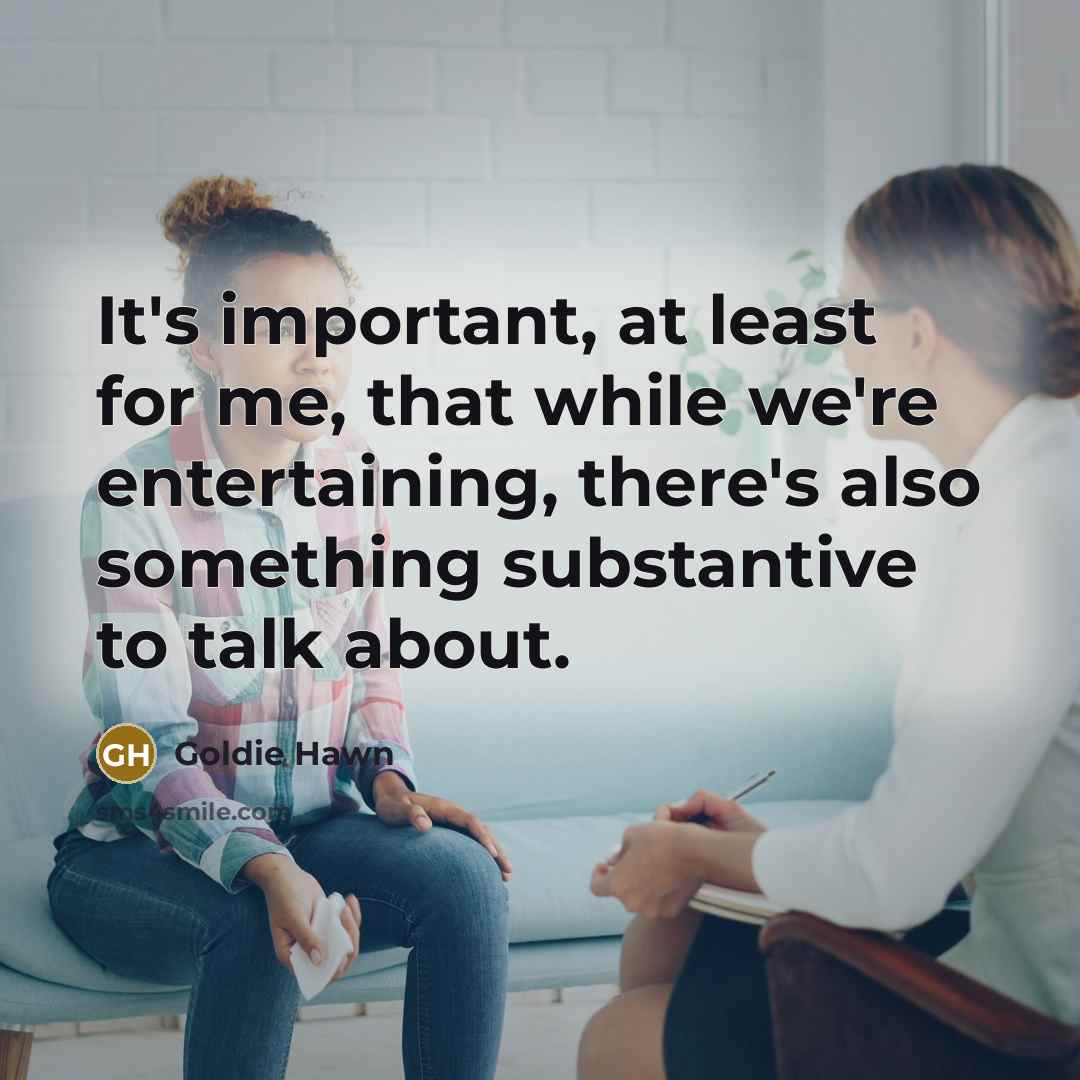 “It's important, at least for me, that while we're entertaining, there's also something substantive to talk about.” quote by Goldie Hawn