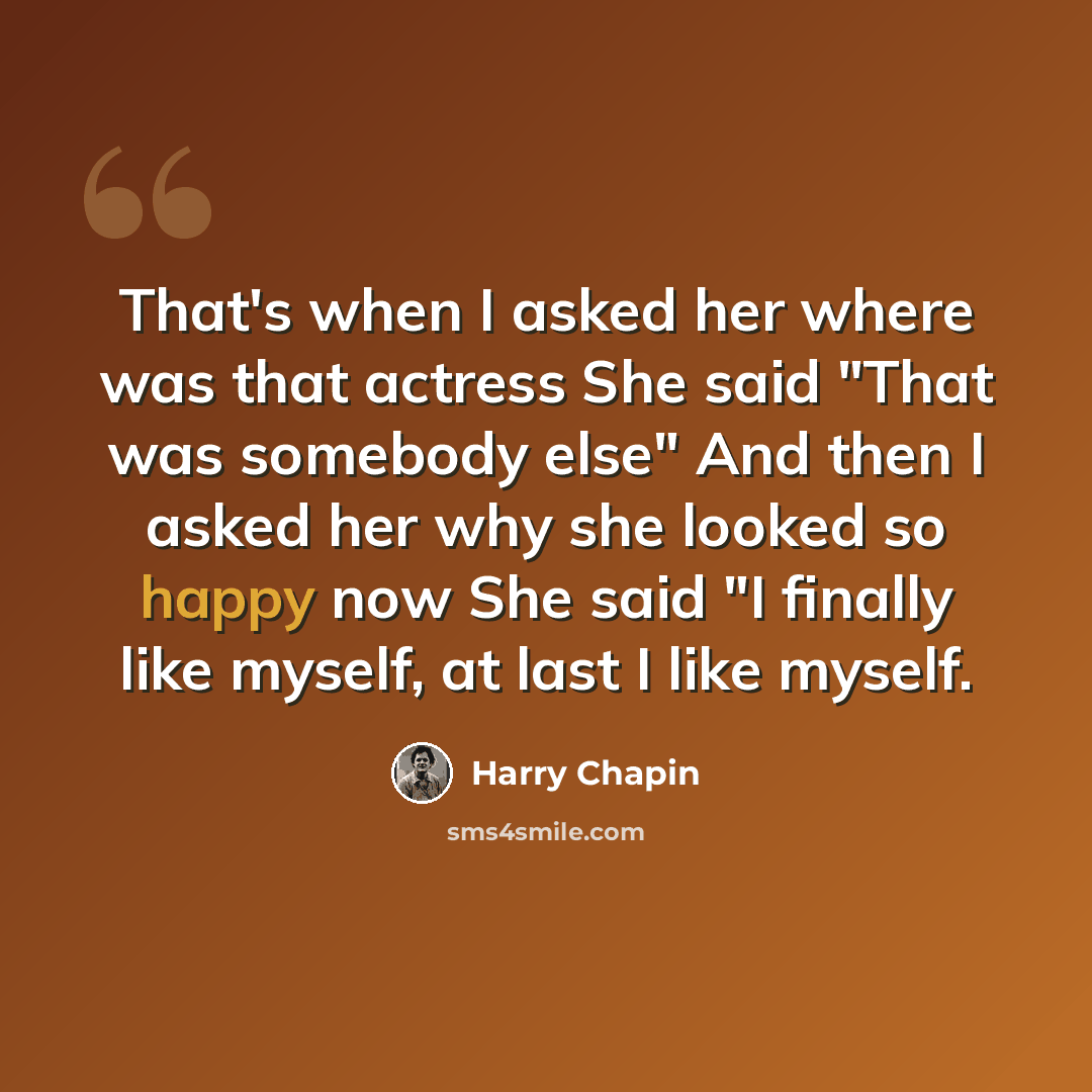“That's when I asked her where was that actress She said "That was somebody else" And then I asked her why she looked so happy now She said "I finally like myself, at last I like myself.” quote by Harry Chapin