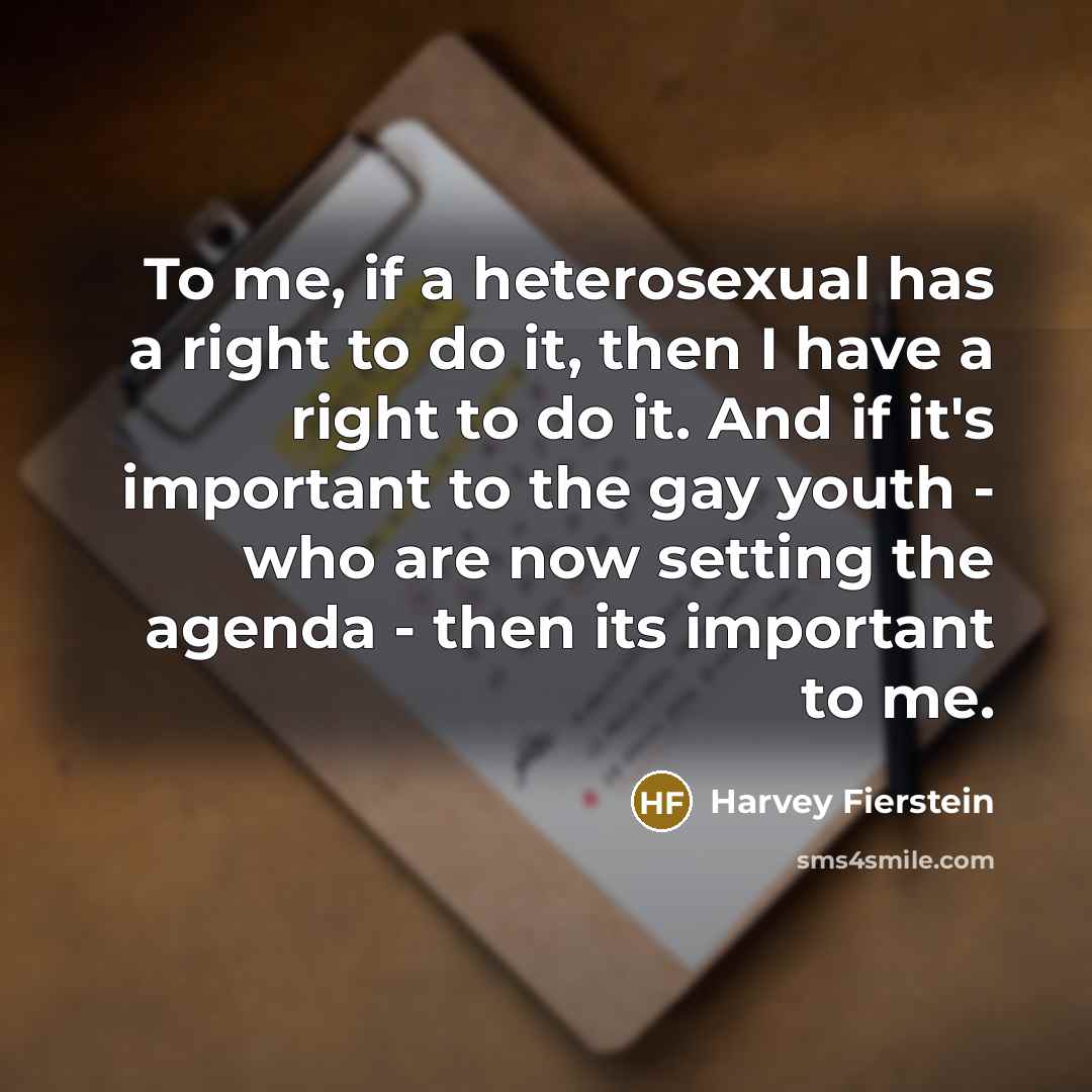 “To me, if a heterosexual has a right to do it, then I have a right to do it. And if it's important to the gay youth - who are now setting the agenda - then its important to me.” quote by Harvey Fierstein