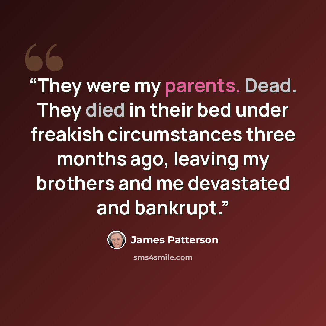 “They were my parents. Dead. They died in their bed under freakish circumstances three months ago, leaving my brothers and me devastated and bankrupt.” quote by James Patterson