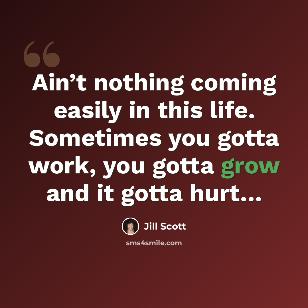 “Ain’t nothing coming easily in this life. Sometimes you gotta work, you gotta grow and it gotta hurt…” quote by Jill Scott