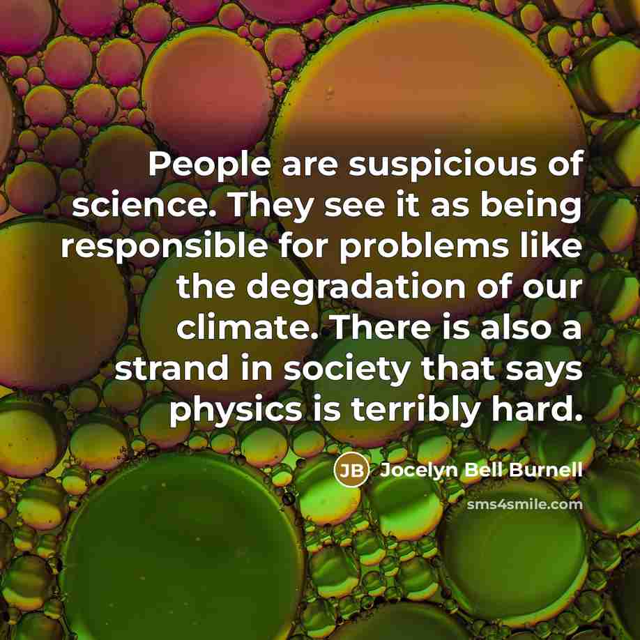 “People are suspicious of science. They see it as being responsible for problems like the degradation of our climate. There is also a strand in society that says physics is terribly hard.” quote by Jocelyn Bell Burnell