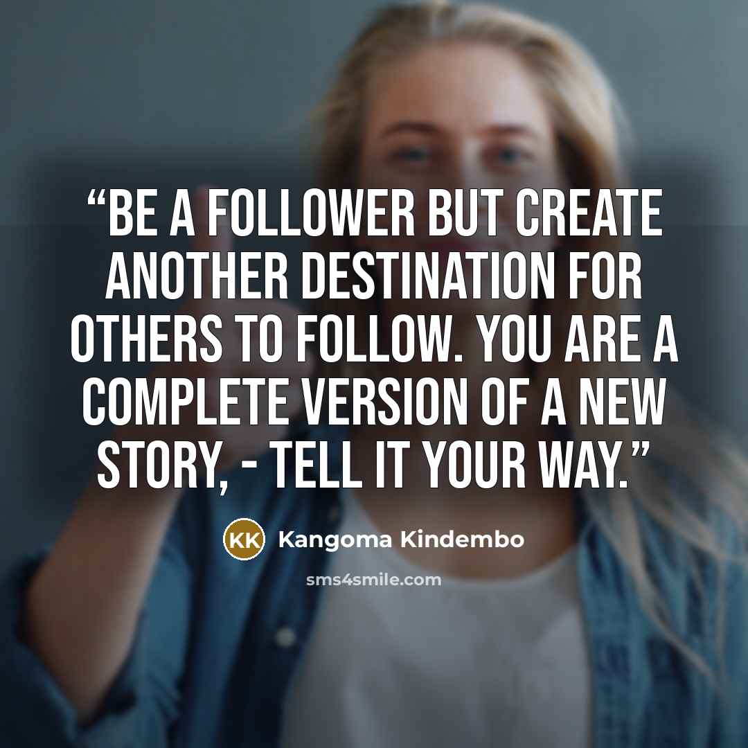 “Be a follower but create another destination for others to follow. You are a complete version of a new story, - tell it your way.” quote by Kangoma Kindembo