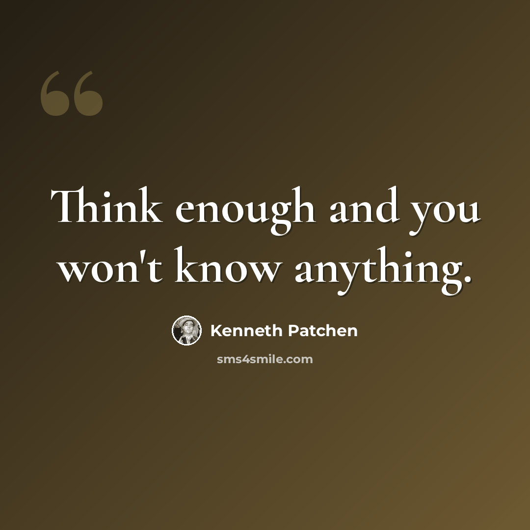 “Think enough and you won't know anything.” quote by Kenneth Patchen