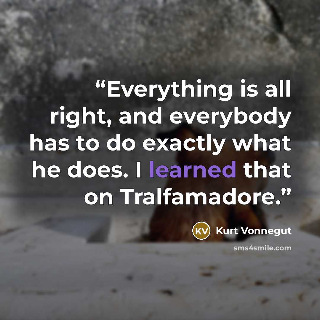 “Everything is all right, and everybody has to do exactly what he does. I learned that on Tralfamadore.” quote by Kurt Vonnegut