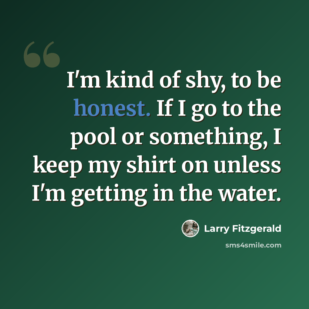 “I'm kind of shy, to be honest. If I go to the pool or something, I keep my shirt on unless I'm getting in the water.” quote by Larry Fitzgerald