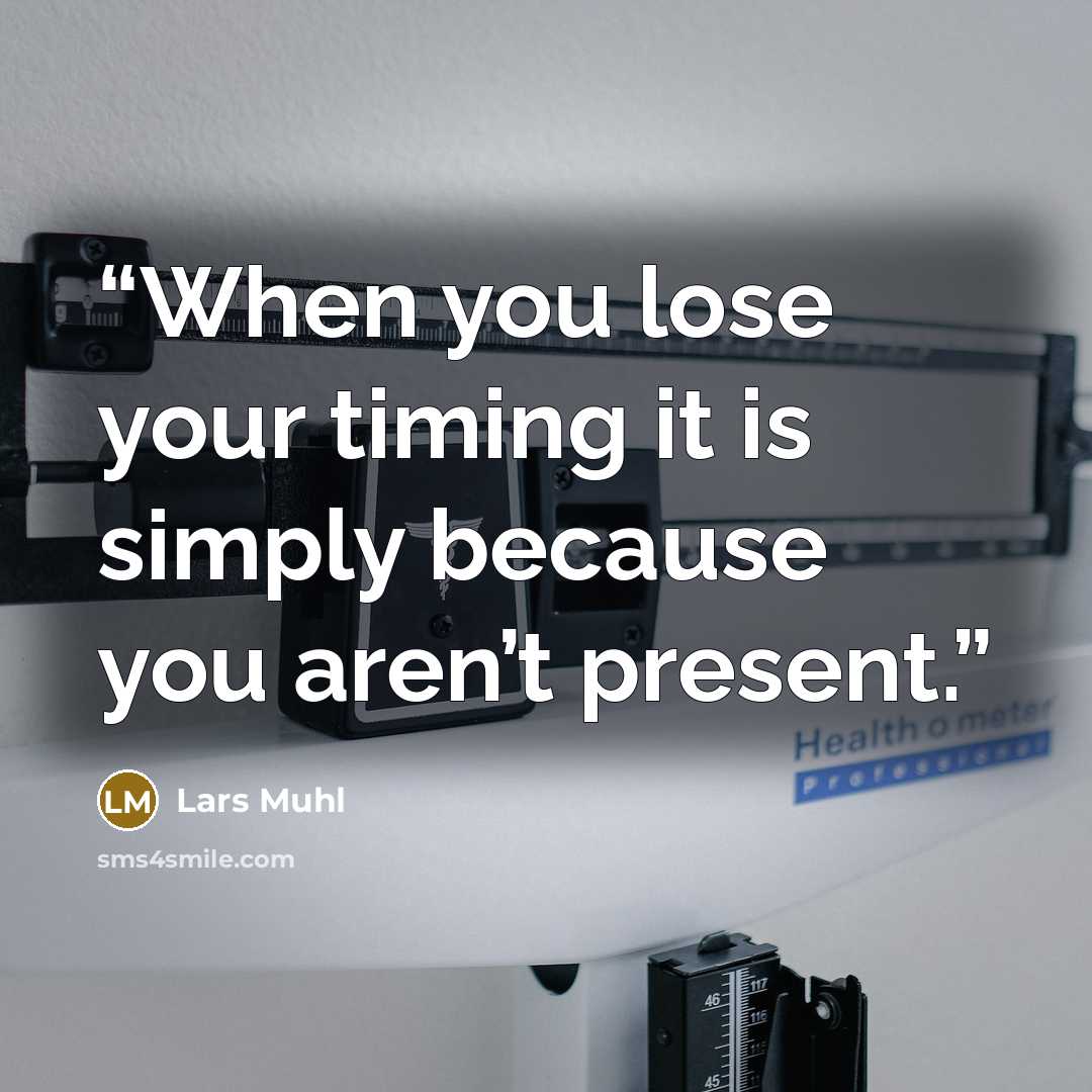 “When you lose your timing it is simply because you aren’t present.” quote by Lars Muhl