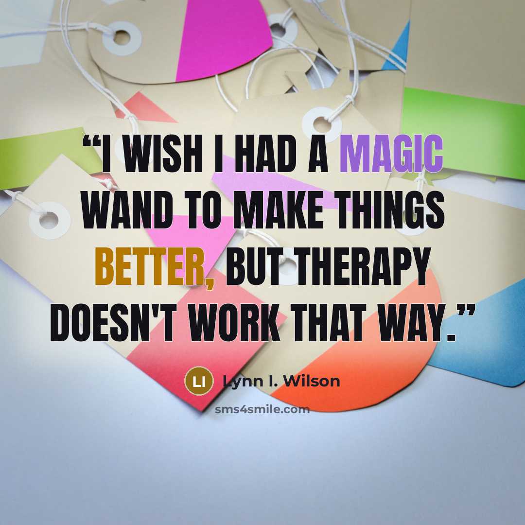 “I wish I had a magic wand to make things better, but therapy doesn't work that way.” quote by Lynn I. Wilson