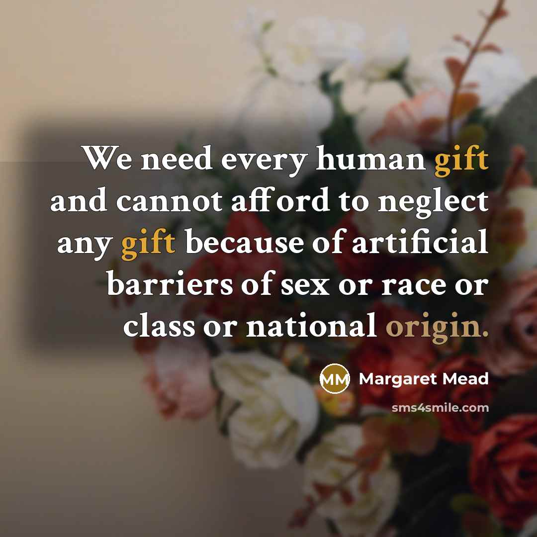 “We need every human gift and cannot afford to neglect any gift because of artificial barriers of sex or race or class or national origin.” quote by Margaret Mead