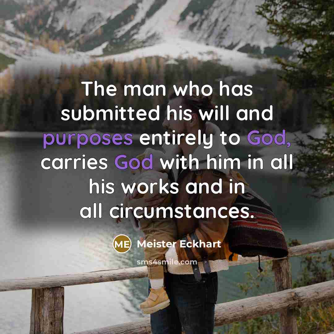 “The man who has submitted his will and purposes entirely to God, carries God with him in all his works and in all circumstances.” quote by Meister Eckhart