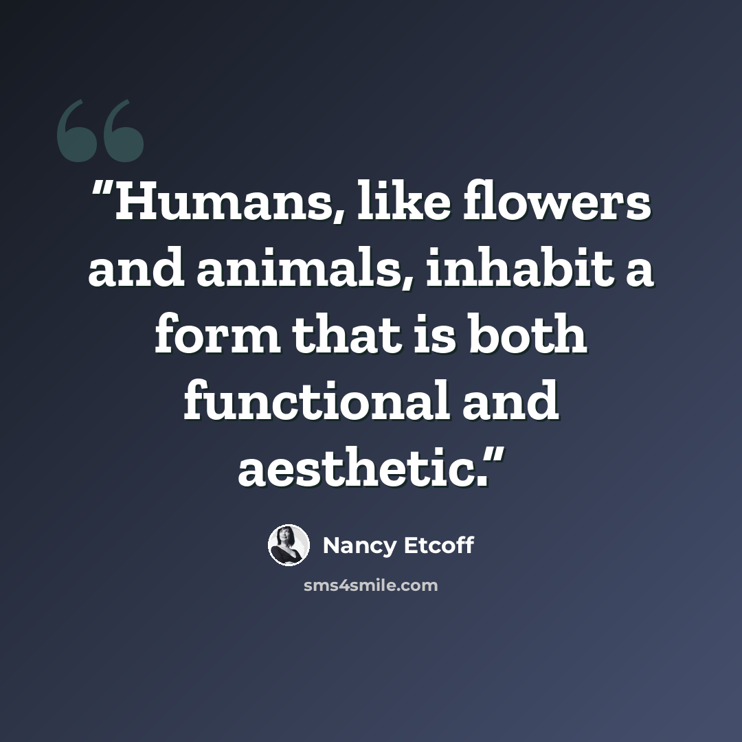 “Humans, like flowers and animals, inhabit a form that is both functional and aesthetic.” quote by Nancy Etcoff