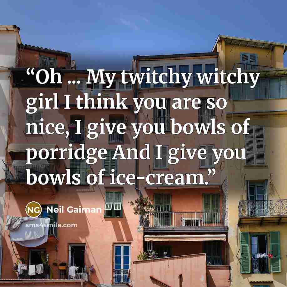 “Oh ... My twitchy witchy girl I think you are so nice, I give you bowls of porridge And I give you bowls of ice-cream.” quote by Neil Gaiman