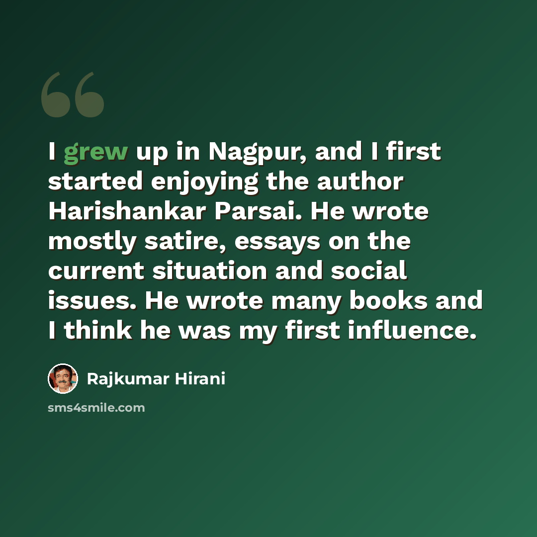 “I grew up in Nagpur, and I first started enjoying the author Harishankar Parsai. He wrote mostly satire, essays on the current situation and social issues. He wrote many books and I think he was my first influence.” quote by Rajkumar Hirani