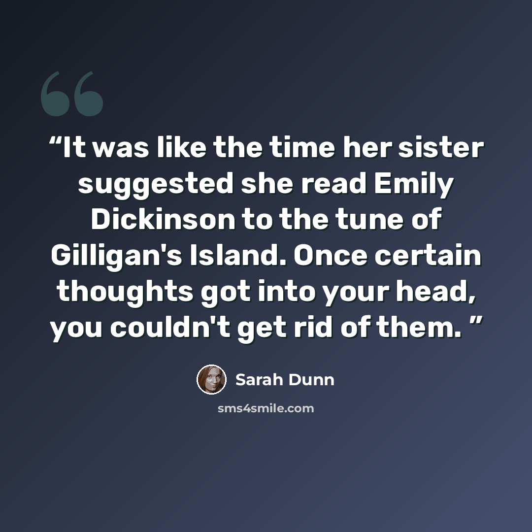 “It was like the time her sister suggested she read Emily Dickinson to the tune of Gilligan's Island. Once certain thoughts got into your head, you couldn't get rid of them.” quote by Sarah Dunn