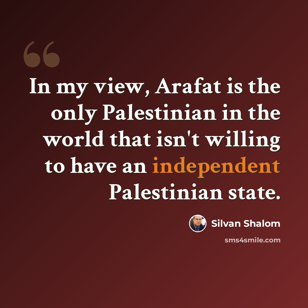 “In my view, Arafat is the only Palestinian in the world that isn't willing to have an independent Palestinian state.” quote by Silvan Shalom