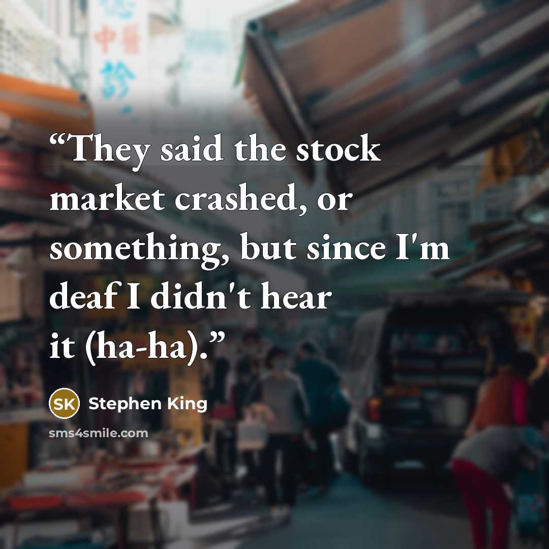 “They said the stock market crashed, or something, but since I'm deaf I didn't hear it (ha-ha).” quote by Stephen King