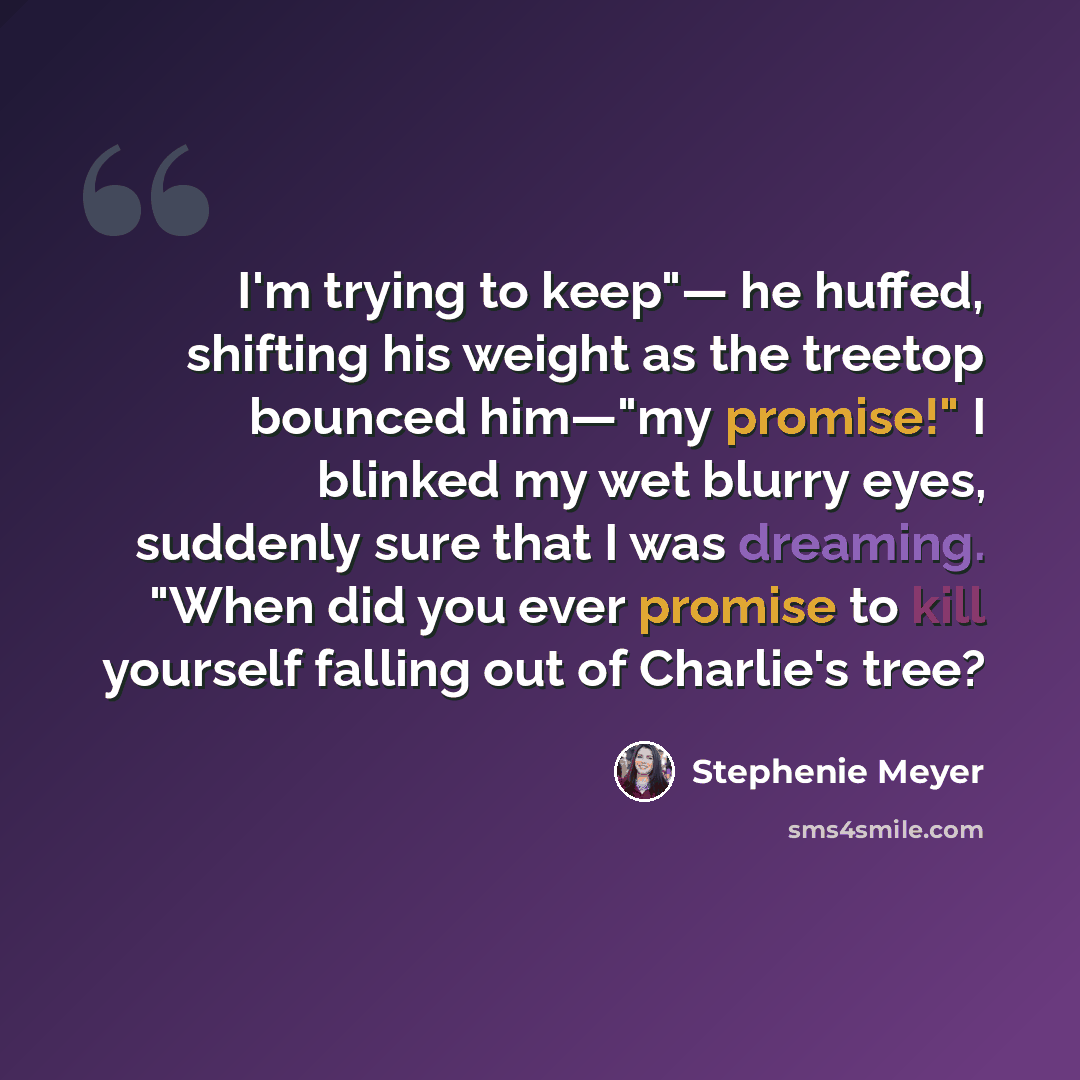 “I'm trying to keep"― he huffed, shifting his weight as the treetop bounced him―"my promise!" I blinked my wet blurry eyes, suddenly sure that I was dreaming. "When did you ever promise to kill yourself falling out of Charlie's tree?” quote by Stephenie Meyer