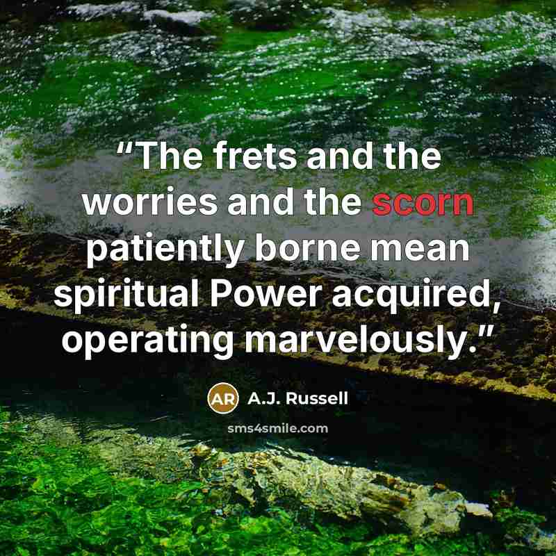 “The frets and the worries and the scorn patiently borne mean spiritual Power acquired, operating marvelously.” quote by A.J. Russell