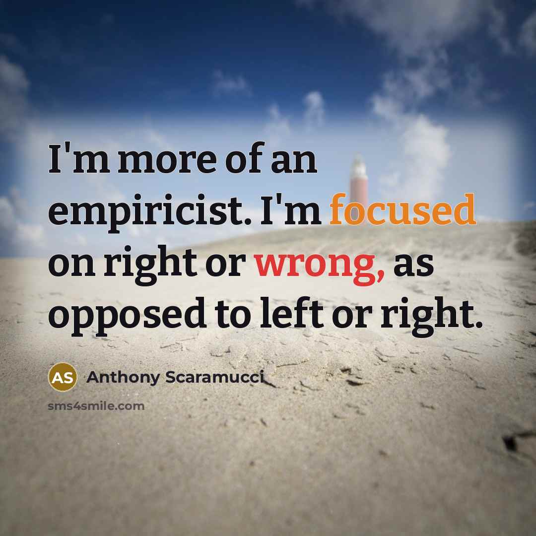 “I'm more of an empiricist. I'm focused on right or wrong, as opposed to left or right.” quote by Anthony Scaramucci