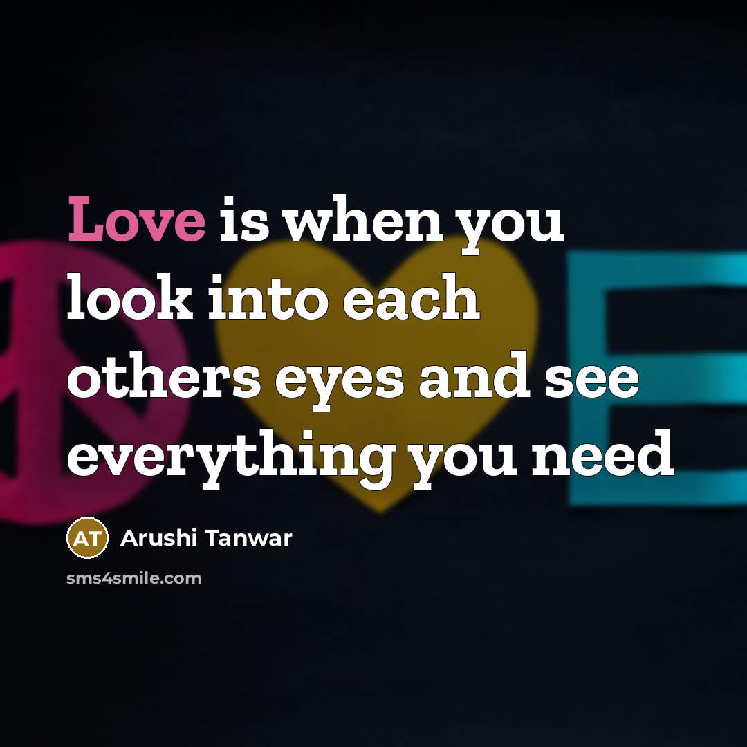 “Love is when you look into each others eyes and see everything you need” quote by Arushi Tanwar