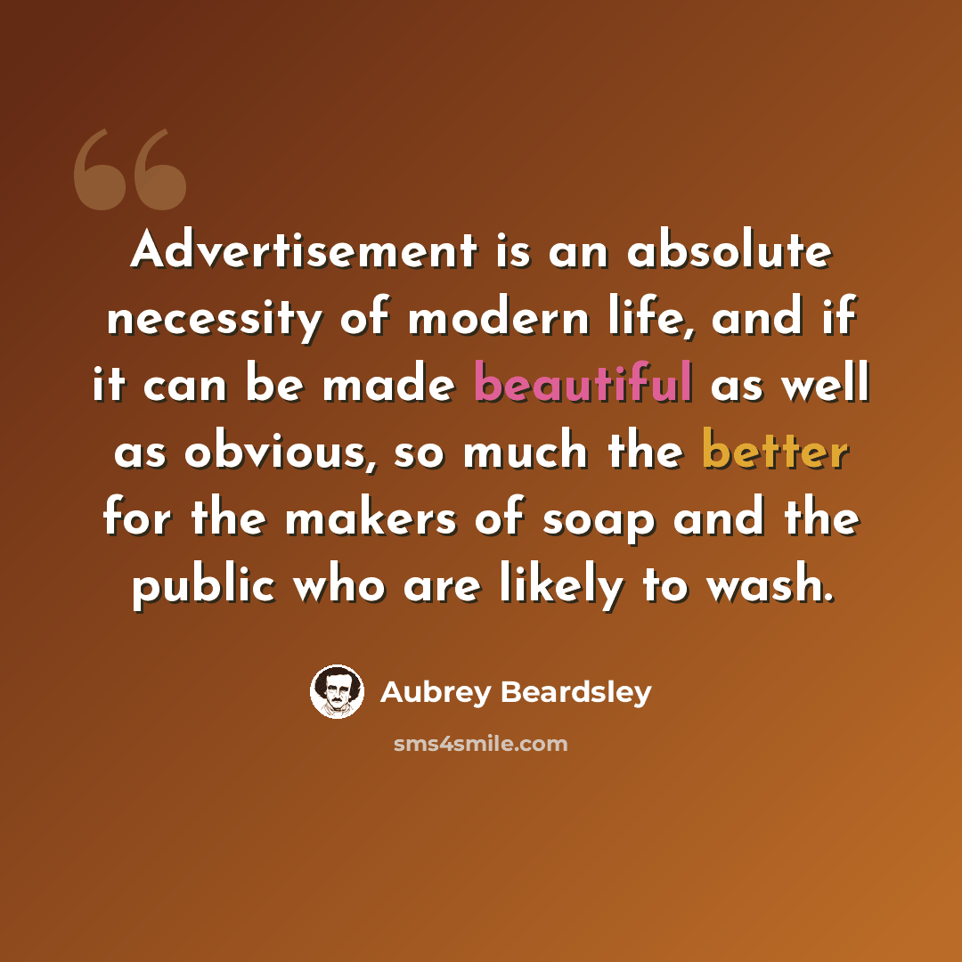 “Advertisement is an absolute necessity of modern life, and if it can be made beautiful as well as obvious, so much the better for the makers of soap and the public who are likely to wash.” quote by Aubrey Beardsley