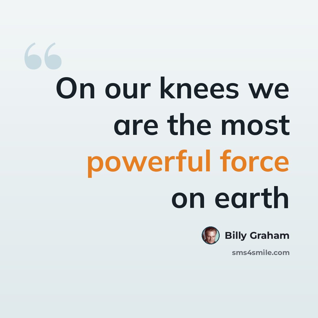 “On our knees we are the most powerful force on earth” quote by Billy Graham