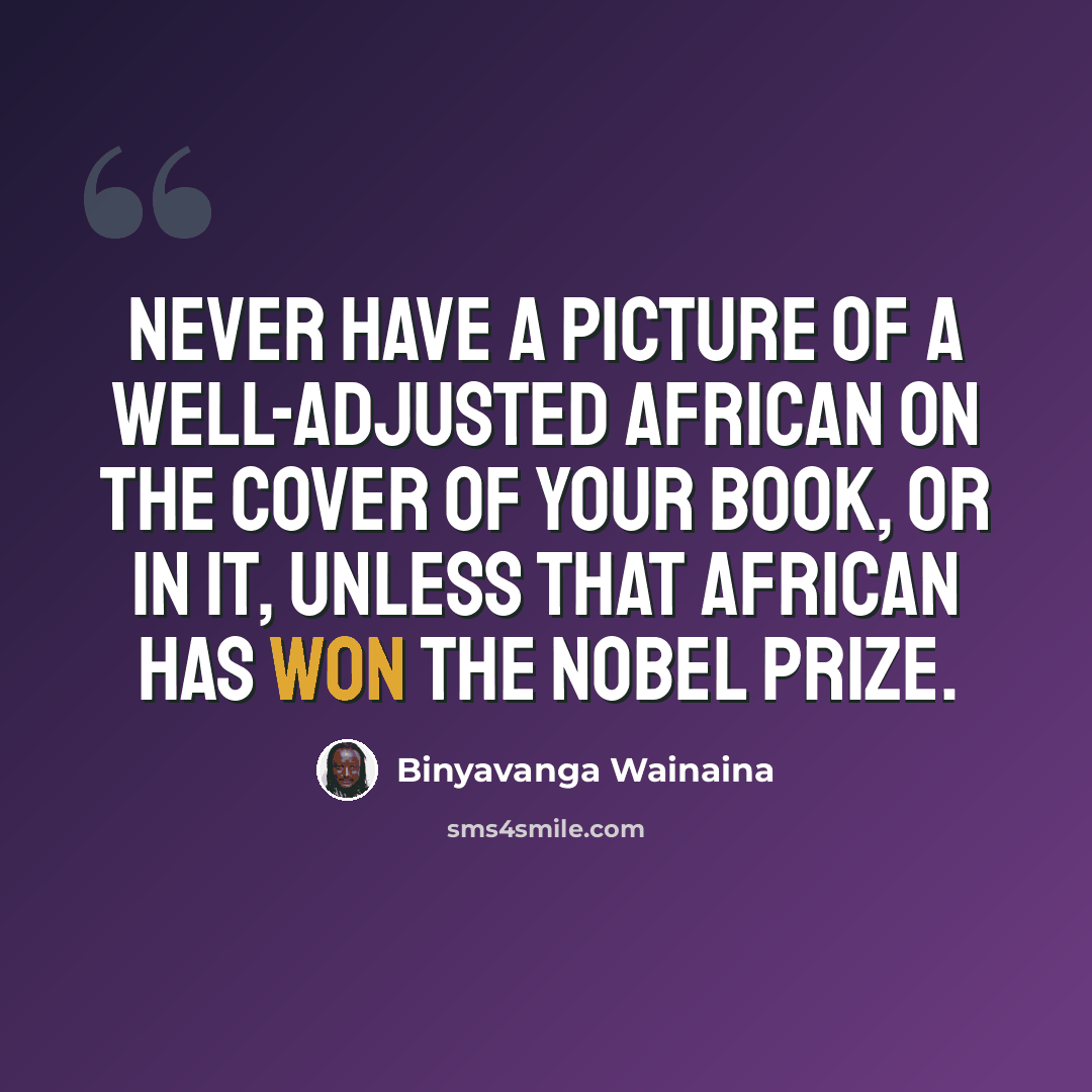 “Never have a picture of a well-adjusted African on the cover of your book, or in it, unless that African has won the Nobel prize.” quote by Binyavanga Wainaina