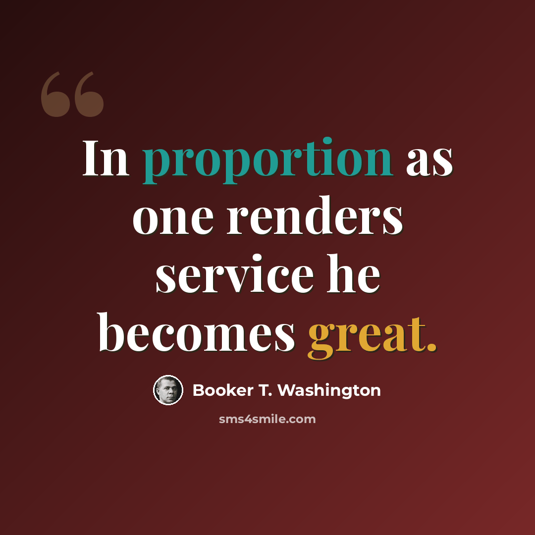 “In proportion as one renders service he becomes great.” quote by Booker T. Washington