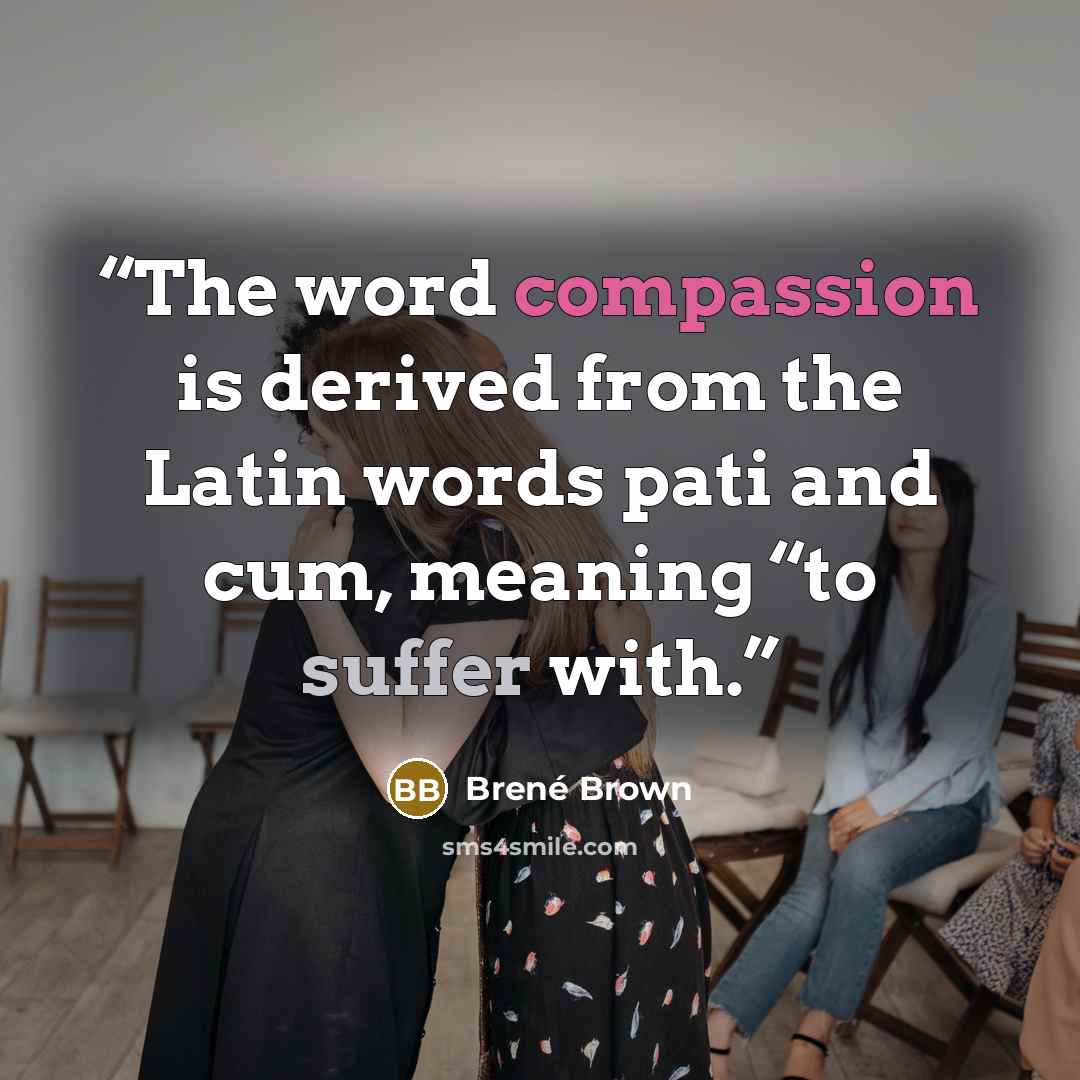 “The word compassion is derived from the Latin words pati and cum, meaning “to suffer with.” quote by Brené Brown